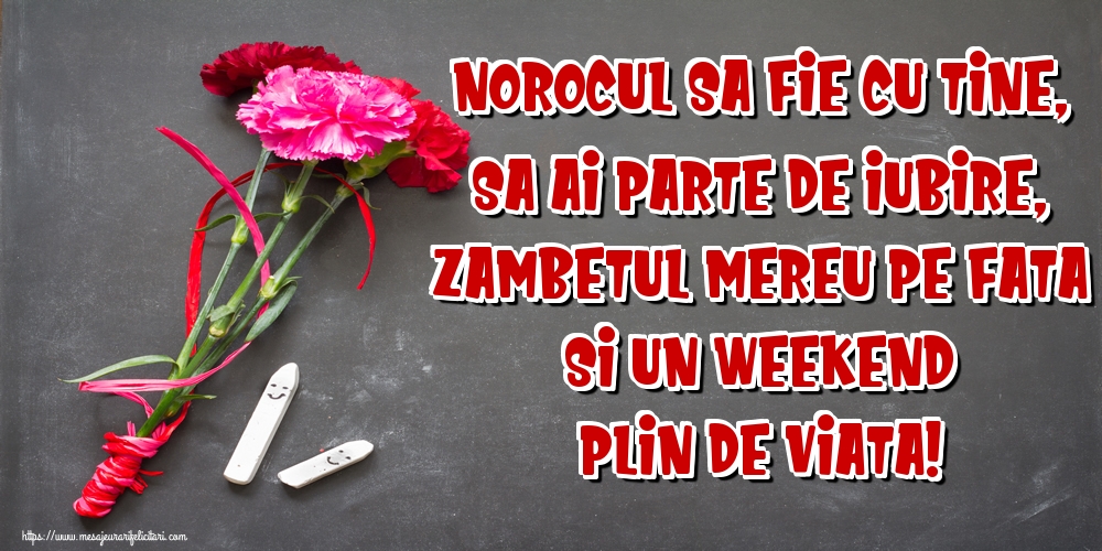 Norocul sa fie cu tine, Sa ai parte de iubire, Zambetul mereu pe fata Si un WEEKEND plin de viata!