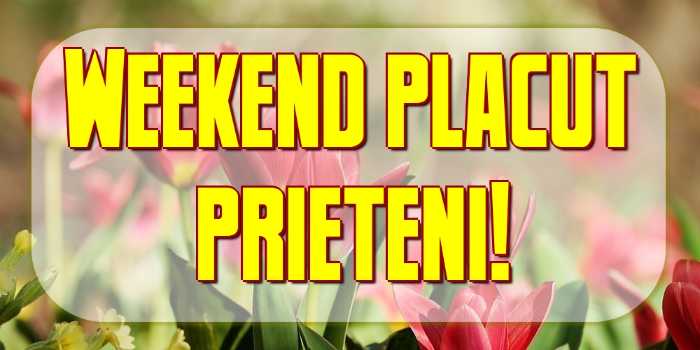 Weekend placut prieteni!