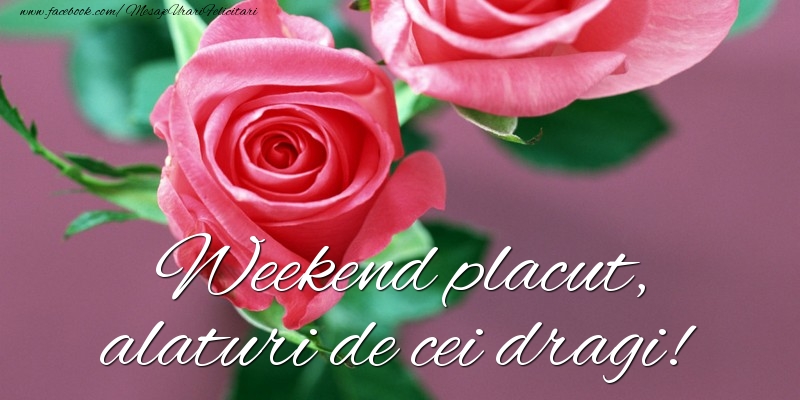 Weekend placut, alaturi de cei dragi!