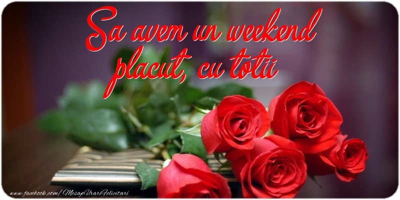 Sa avem un weekend placut, cu totii !