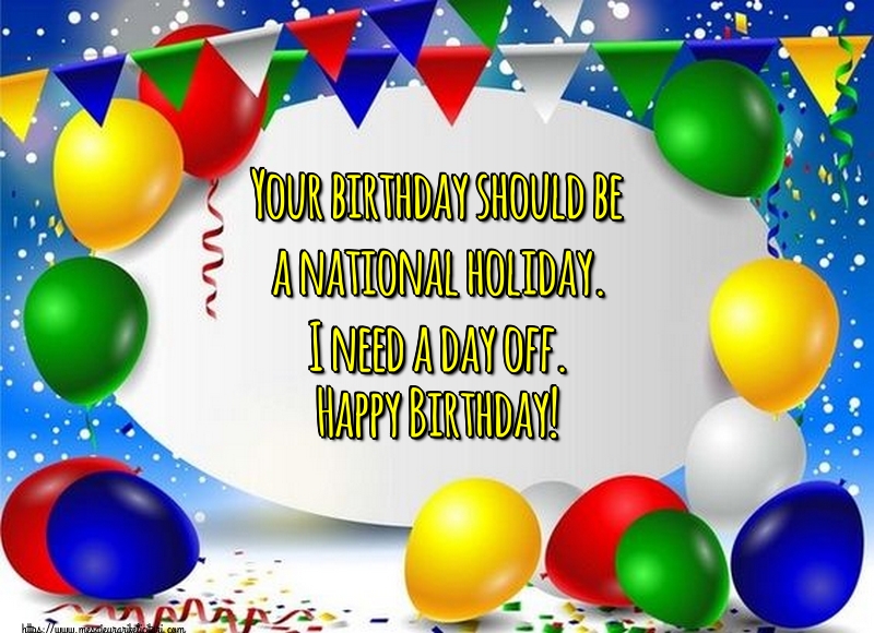 Felicitari de zi de nastere - Your birthday should be a national holiday. I need a day off. Happy Birthday! - mesajeurarifelicitari.com