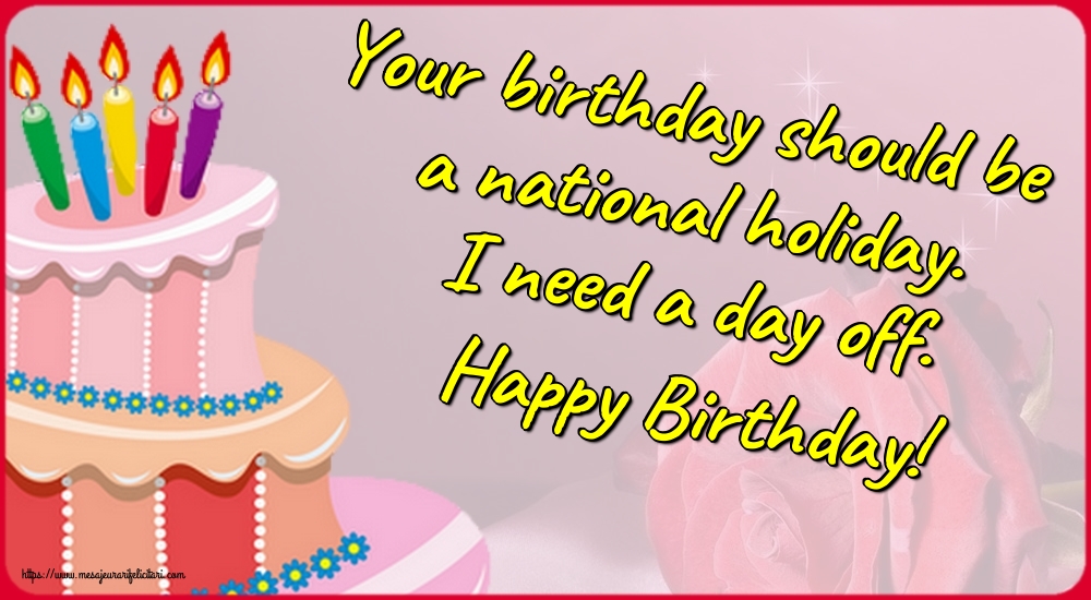 Felicitari de zi de nastere in Engleza - Your birthday should be a national holiday. I need a day off. Happy Birthday!