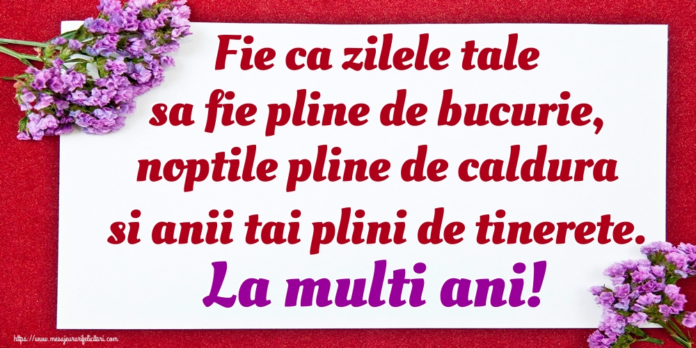 Fie ca zilele tale sa fie pline de bucurie, noptile pline de caldura si anii tai plini de tinerete. La multi ani!