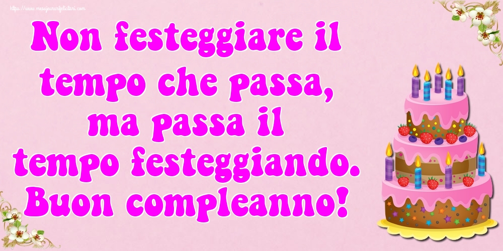 Felicitari de zi de nastere - Non festeggiare il tempo che passa, ma passa il tempo festeggiando. Buon compleanno! - mesajeurarifelicitari.com