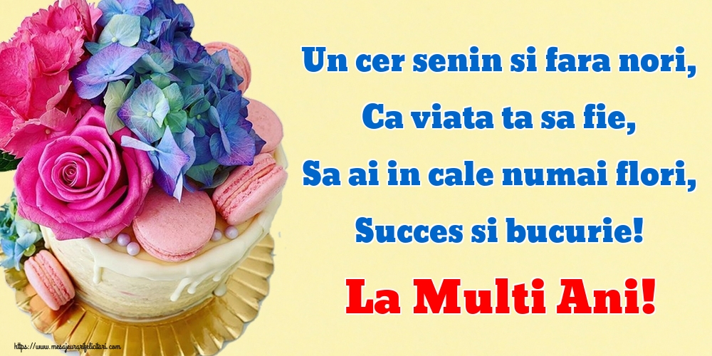 Un cer senin si fara nori, Ca viata ta sa fie, Sa ai in cale numai flori, Succes si bucurie! La Multi Ani!