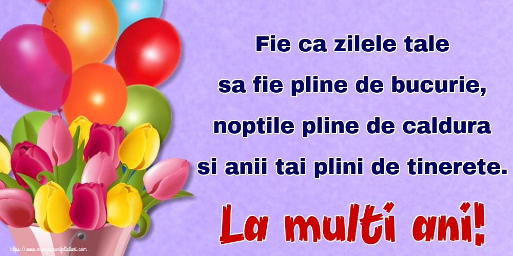 Fie ca zilele tale sa fie pline de bucurie, noptile pline de caldura si anii tai plini de tinerete. La multi ani!