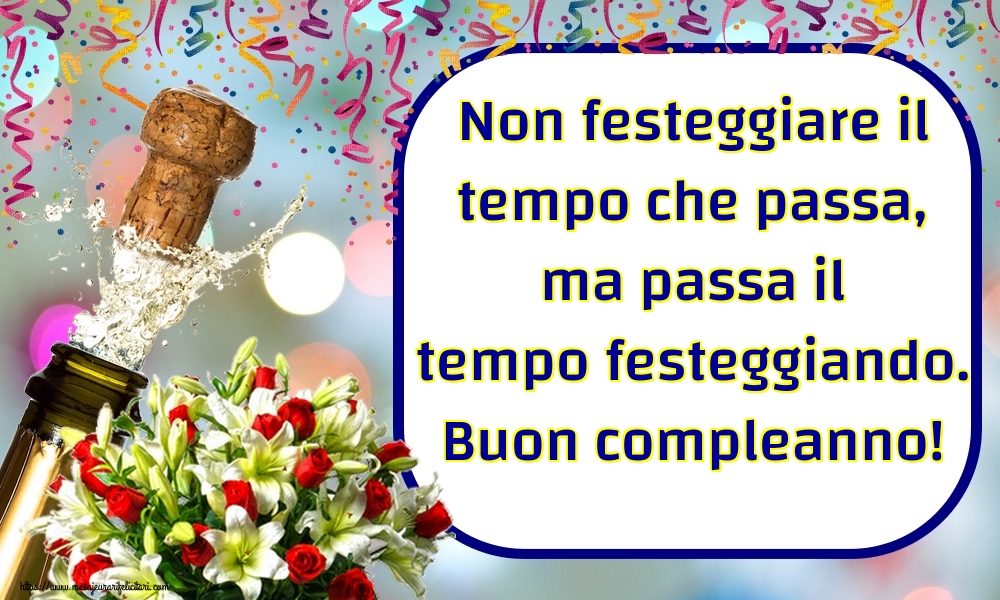 Felicitari de zi de nastere in Italiana - Non festeggiare il tempo che passa, ma passa il tempo festeggiando. Buon compleanno!