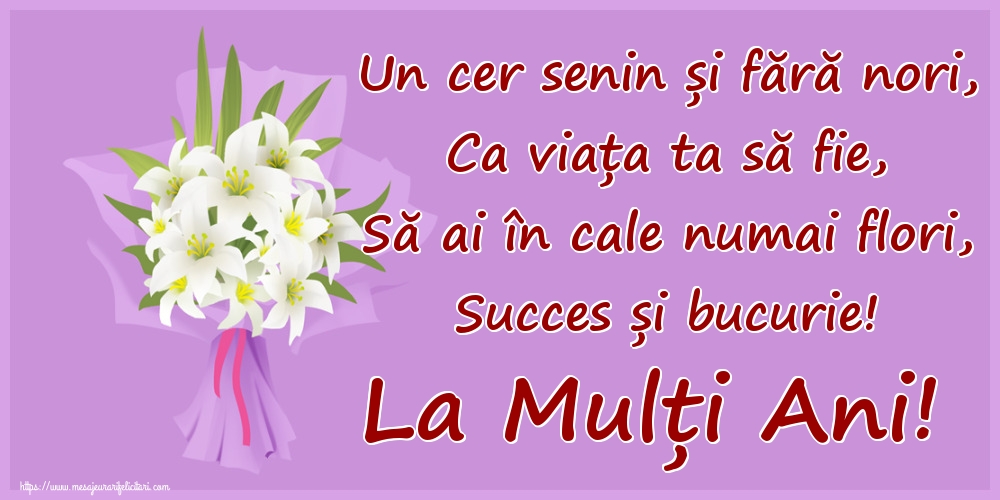 Un cer senin și fără nori, Ca viața ta să fie, Să ai în cale numai flori, Succes și bucurie! La Mulți Ani!