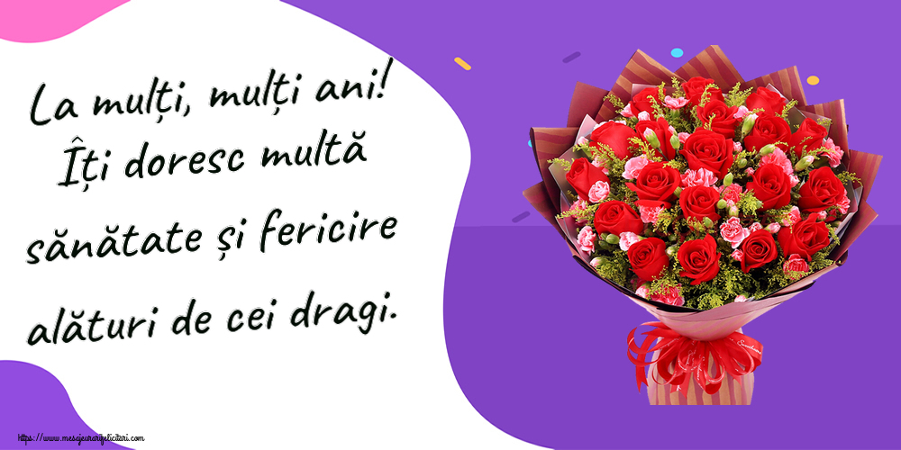 Zi de nastere La mulți, mulți ani! Îți doresc multă sănătate și fericire alături de cei dragi. ~ trandafiri roșii și garoafe