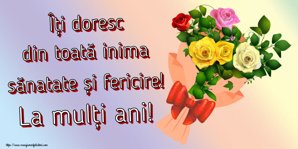 Îți doresc din toată inima sănatate și fericire! La mulți ani! ~ buchet de trandafiri multicolor