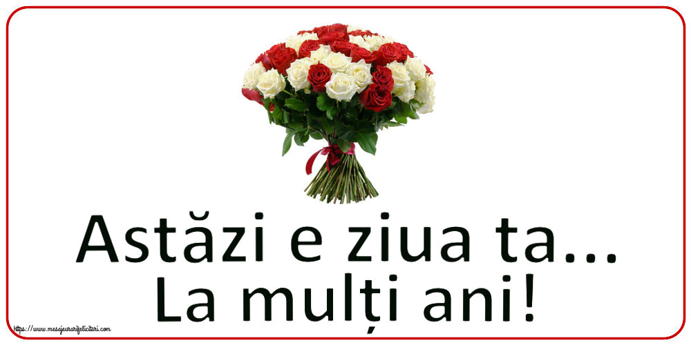 Zi de nastere Astăzi e ziua ta... La mulți ani! ~ buchet de trandafiri roșii și albi