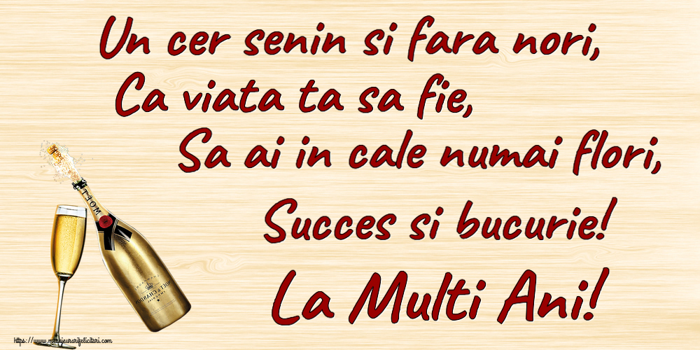 Zi de nastere Un cer senin si fara nori, Ca viata ta sa fie, Sa ai in cale numai flori, Succes si bucurie! La Multi Ani! ~ șampanie cu pahar