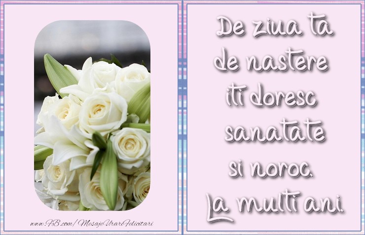 De ziua ta de nastere iti doresc sanatate si noroc. La multi ani.