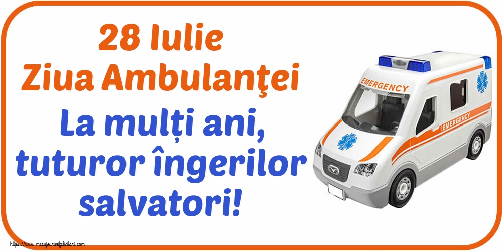 Ziua Ambulanţei 28 Iulie Ziua Ambulanţei La mulți ani, tuturor îngerilor salvatori!