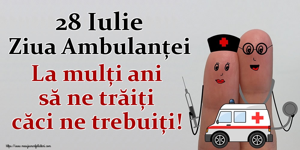 28 Iulie Ziua Ambulanţei La mulți ani să ne trăiți căci ne trebuiți!