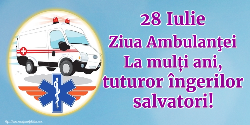 Ziua Ambulanţei 28 Iulie Ziua Ambulanţei La mulți ani, tuturor îngerilor salvatori!
