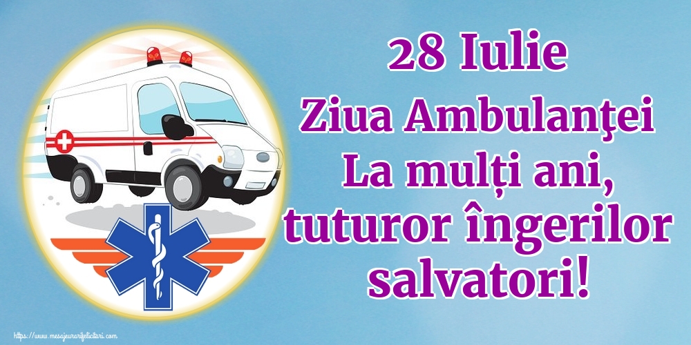 28 Iulie Ziua Ambulanţei La mulți ani, tuturor îngerilor salvatori!