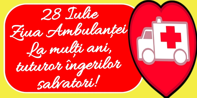 28 Iulie Ziua Ambulanţei La mulți ani, tuturor îngerilor salvatori!