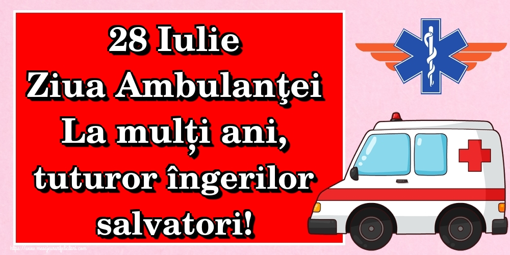 28 Iulie Ziua Ambulanţei La mulți ani, tuturor îngerilor salvatori!
