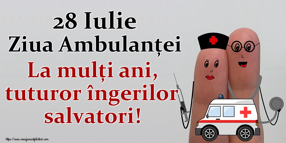 28 Iulie Ziua Ambulanţei La mulți ani, tuturor îngerilor salvatori!