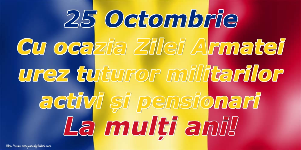 Felicitari de Ziua Armatei - 25 Octombrie Cu ocazia Zilei Armatei urez tuturor militarilor activi și pensionari La mulți ani!