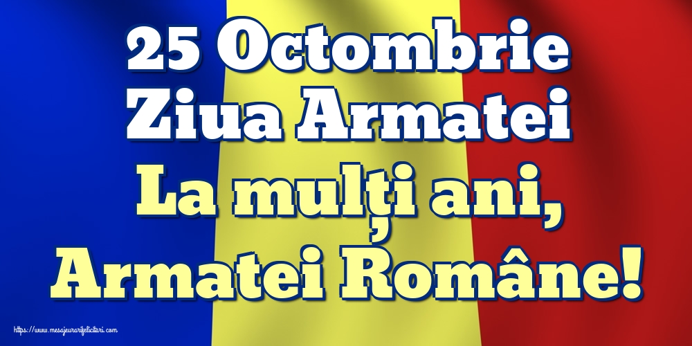 Ziua Armatei 25 Octombrie Ziua Armatei La mulți ani, Armatei Române!