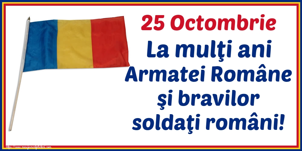 Felicitari de Ziua Armatei - 25 Octombrie La mulţi ani Armatei Române şi bravilor soldaţi români!