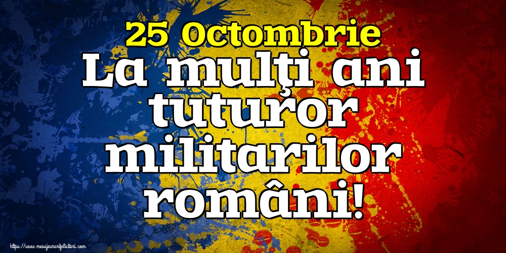 25 Octombrie La mulţi ani tuturor militarilor români!