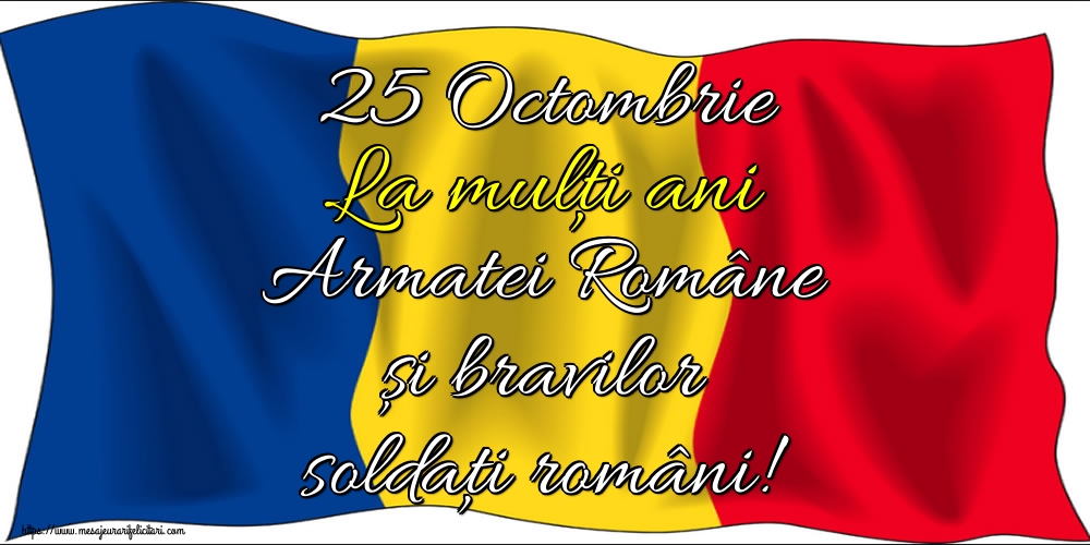 Felicitari de Ziua Armatei - 25 Octombrie La mulţi ani Armatei Române şi bravilor soldaţi români!