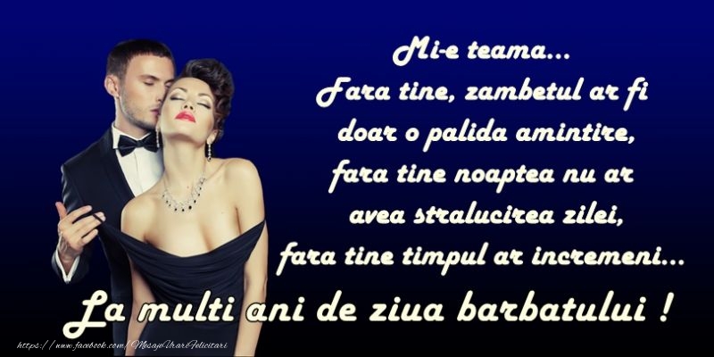 Mi-e teama... Fara tine, zambetul ar fi doar o palida amintire, fara tine noaptea nu ar avea stralucirea zilei La multi ani de 19 noiembrie ziua internationala a barbatului!