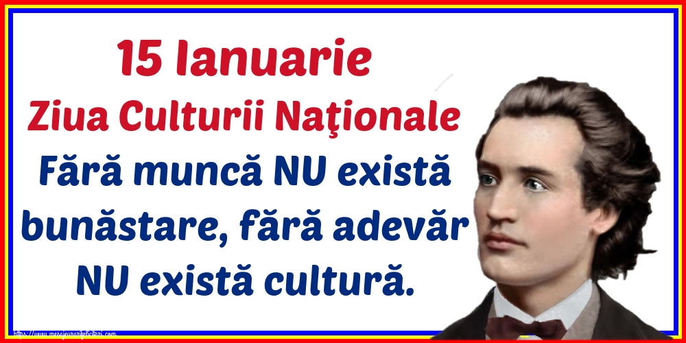 Felicitari de Ziua Culturii Naţionale - 15 Ianuarie Ziua Culturii Naţionale Fără muncă NU există bunăstare, fără adevăr NU există cultură. - mesajeurarifelicitari.com