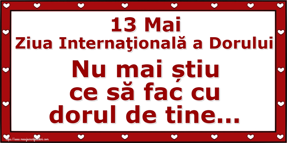 13 Mai Ziua Internaţională a Dorului Nu mai știu ce să fac cu dorul de tine...