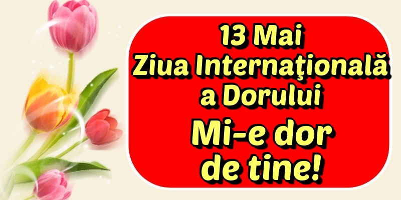 13 Mai Ziua Internaţională a Dorului Mi-e dor de tine!
