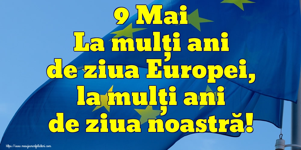 9 Mai La mulţi ani de ziua Europei, la mulţi ani de ziua noastră!