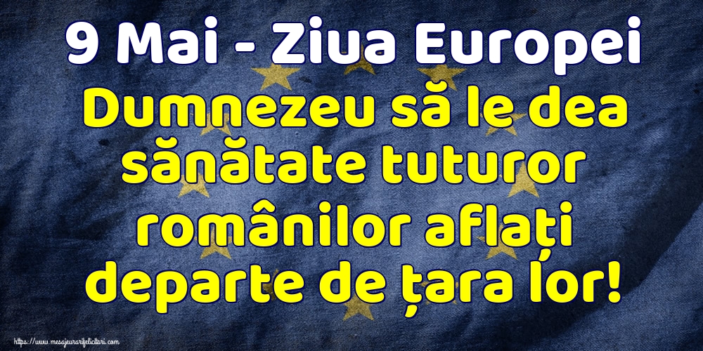 Ziua Europei 9 Mai - Ziua Europei Dumnezeu să le dea sănătate tuturor românilor aflaţi departe de ţara lor!
