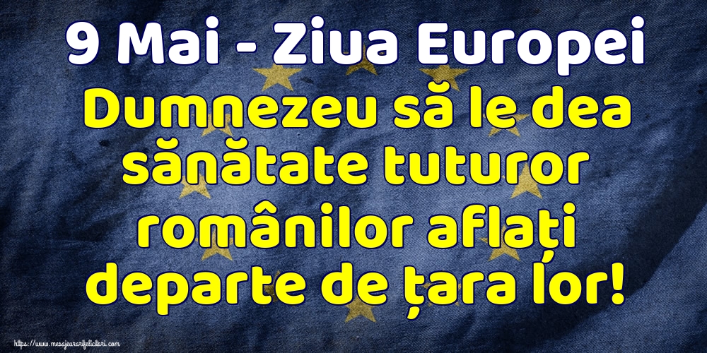 Felicitari de Ziua Europei - 9 Mai - Ziua Europei Dumnezeu să le dea sănătate tuturor românilor aflaţi departe de ţara lor! - mesajeurarifelicitari.com