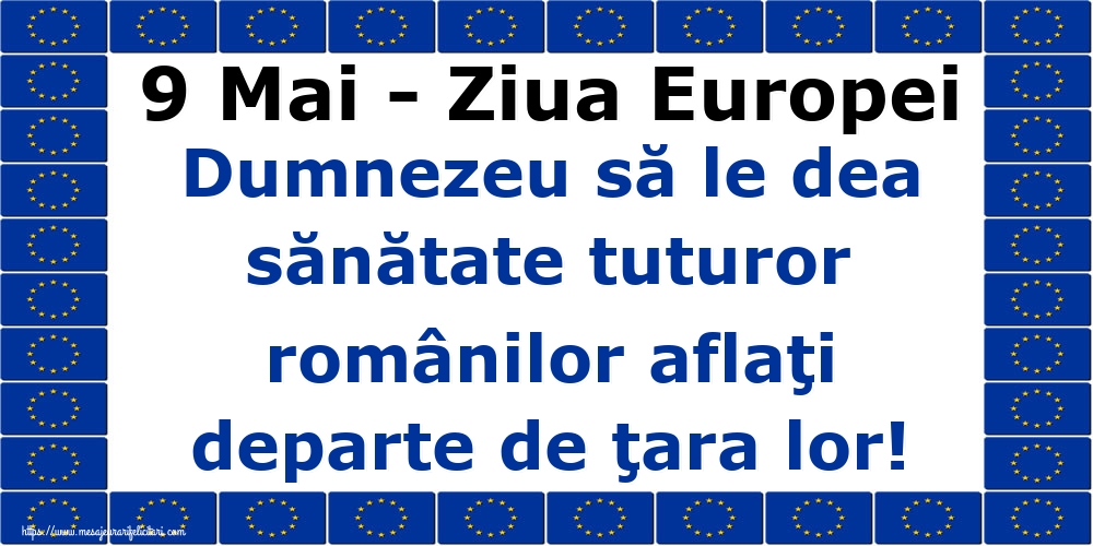 Ziua Europei 9 Mai - Ziua Europei Dumnezeu să le dea sănătate tuturor românilor aflaţi departe de ţara lor!