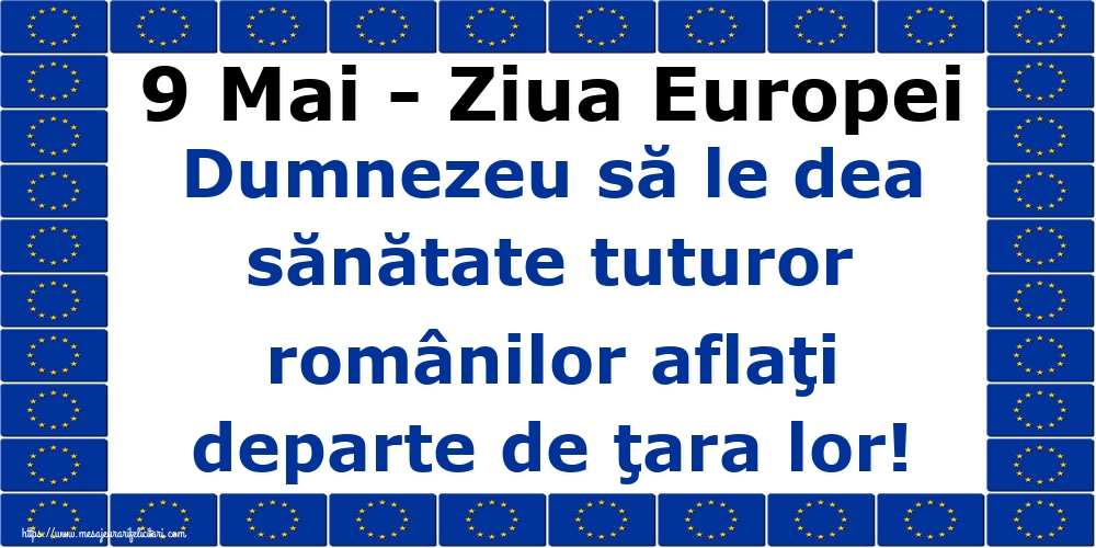 9 Mai - Ziua Europei Dumnezeu să le dea sănătate tuturor românilor aflaţi departe de ţara lor!