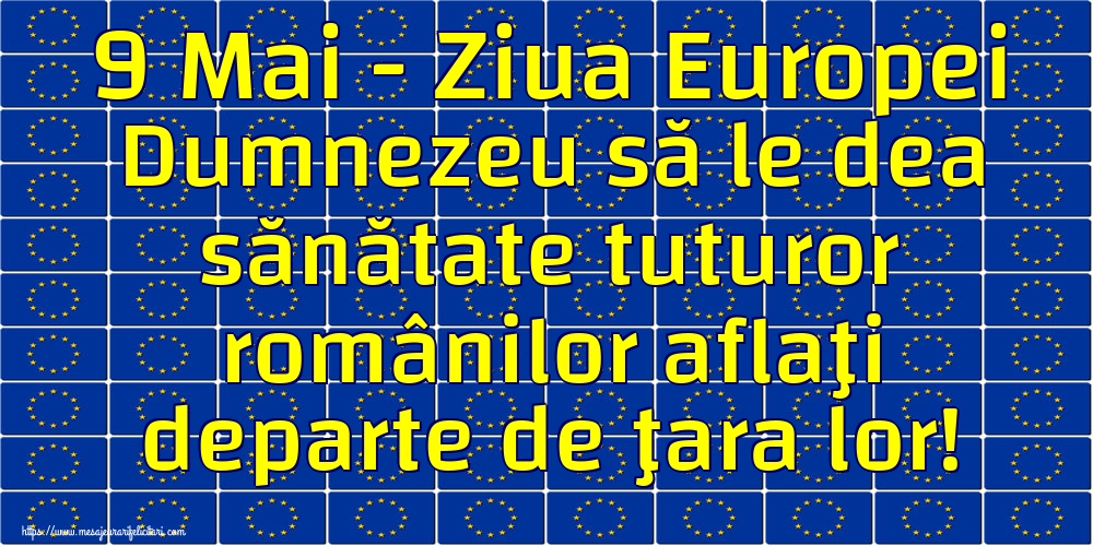 Felicitari de Ziua Europei - 9 Mai - Ziua Europei Dumnezeu să le dea sănătate tuturor românilor aflaţi departe de ţara lor! - mesajeurarifelicitari.com