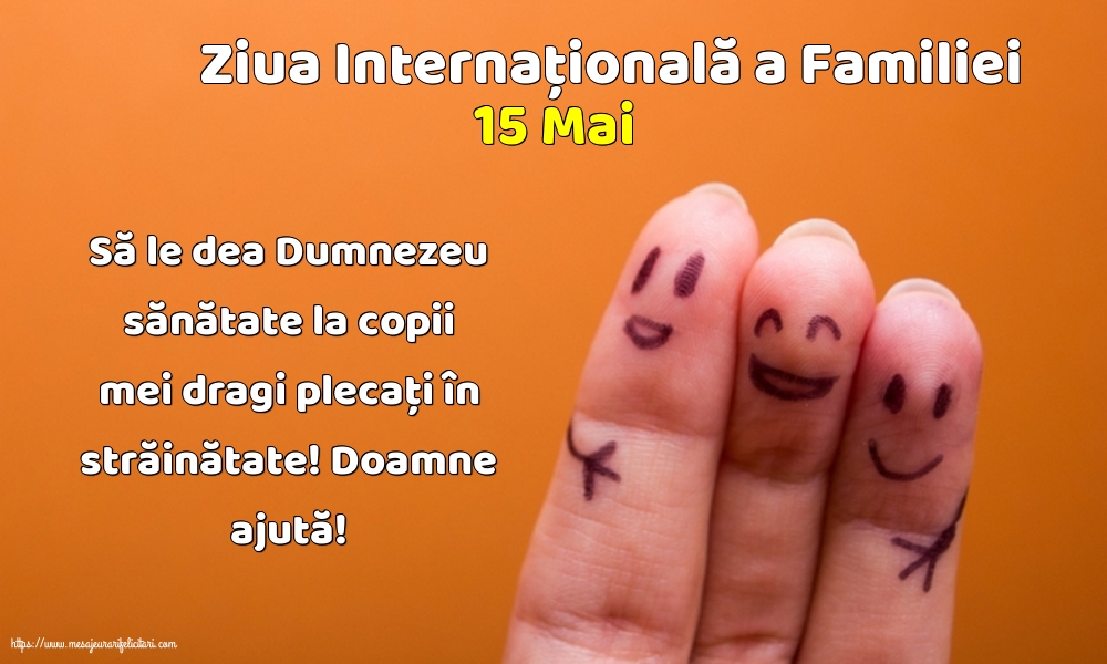 Ziua Familiei 15 Mai - Ziua Internațională a Familiei - Să le dea Dumnezeu sănătate la copii mei dragi plecați în străinătate! Doamne ajută!