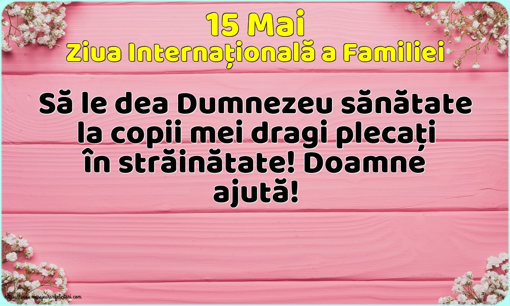 Ziua Familiei 15 Mai - Ziua Internațională a Familiei - Să le dea Dumnezeu sănătate la copii mei dragi plecați în străinătate! Doamne ajută!