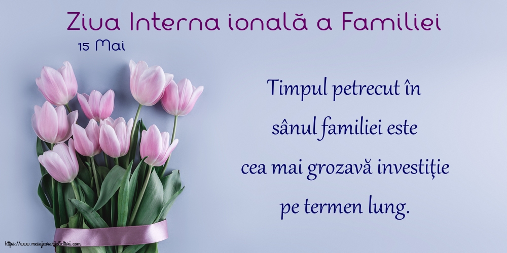 15 Mai - Ziua Internațională a Familiei - Timpul petrecut în sânul familiei este cea mai grozavă investiţie pe termen lung.
