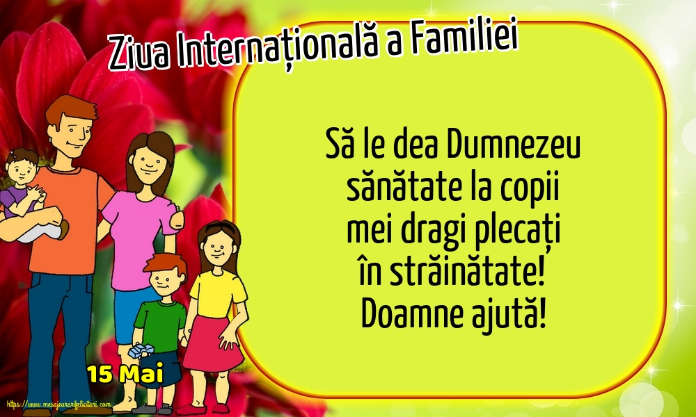 Ziua Familiei 15 Mai - Ziua Internațională a Familiei - Să le dea Dumnezeu sănătate la copii mei dragi plecați în străinătate! Doamne ajută!