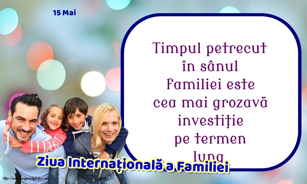 Ziua Familiei 15 Mai - Ziua Internațională a Familiei - Timpul petrecut în sânul familiei este cea mai grozavă investiţie pe termen lung.