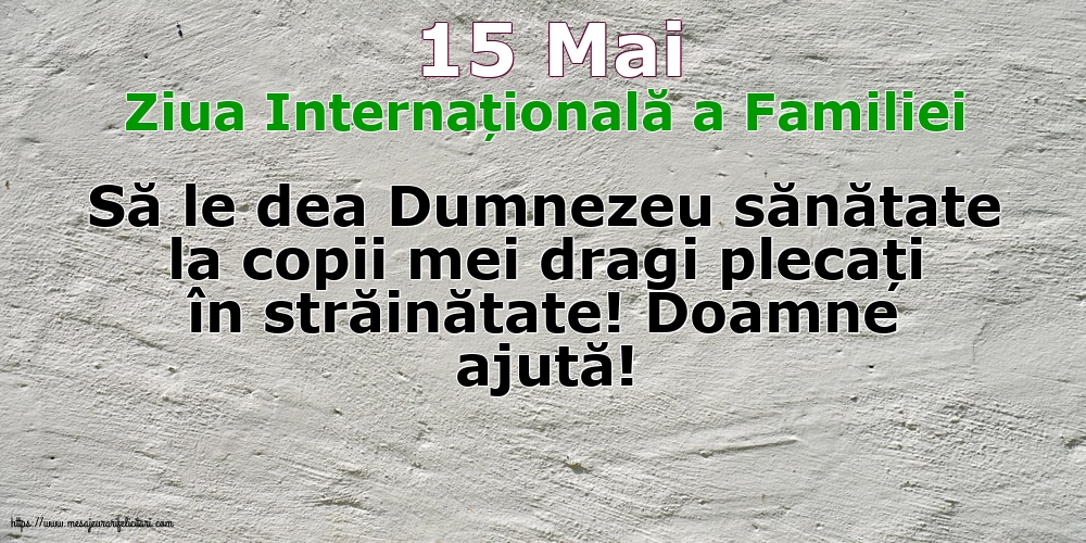 15 Mai - Ziua Internațională a Familiei - Să le dea Dumnezeu sănătate la copii mei dragi plecați în străinătate! Doamne ajută!