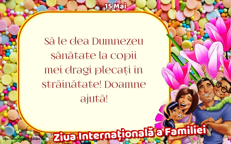 Ziua Familiei 15 Mai - Ziua Internațională a Familiei - Să le dea Dumnezeu sănătate la copii mei dragi plecați în străinătate! Doamne ajută!