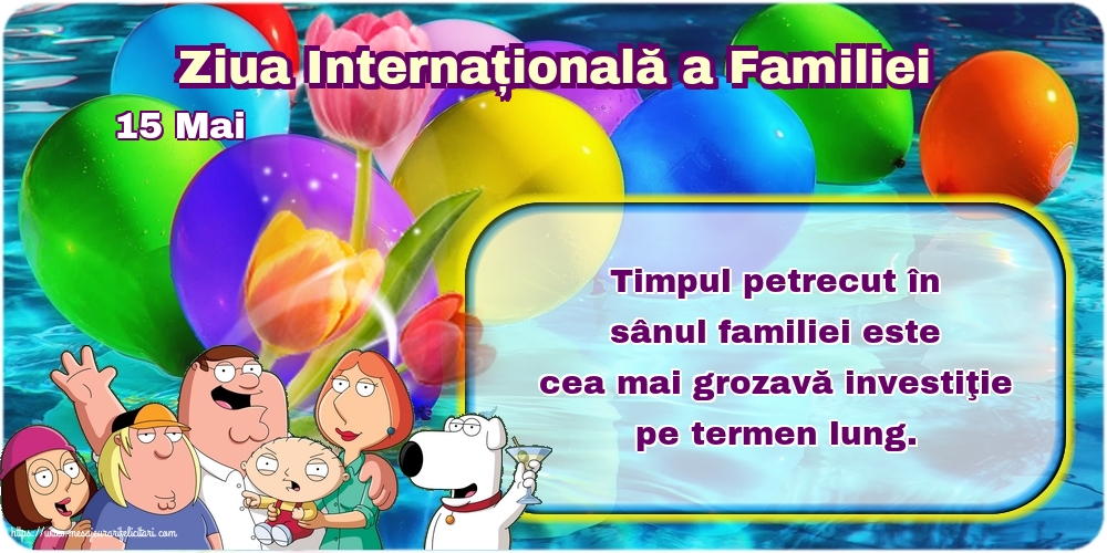 Ziua Familiei 15 Mai - Ziua Internațională a Familiei - Timpul petrecut în sânul familiei este cea mai grozavă investiţie pe termen lung.