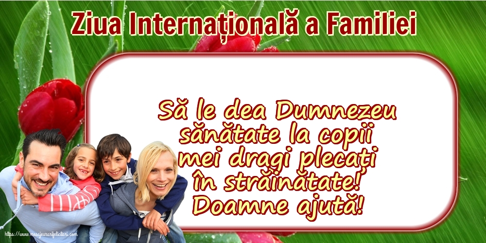 Ziua Familiei 15 Mai - Ziua Internațională a Familiei - Să le dea Dumnezeu sănătate la copii mei dragi plecați în străinătate! Doamne ajută!