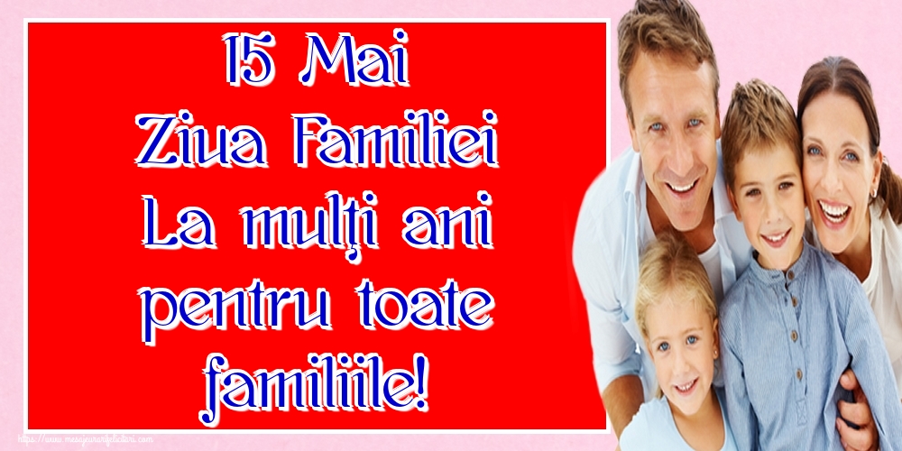 Felicitari de Ziua Familiei - 15 Mai Ziua Familiei La mulţi ani pentru toate familiile! - mesajeurarifelicitari.com