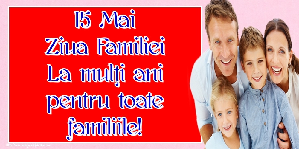 15 Mai Ziua Familiei La mulţi ani pentru toate familiile!